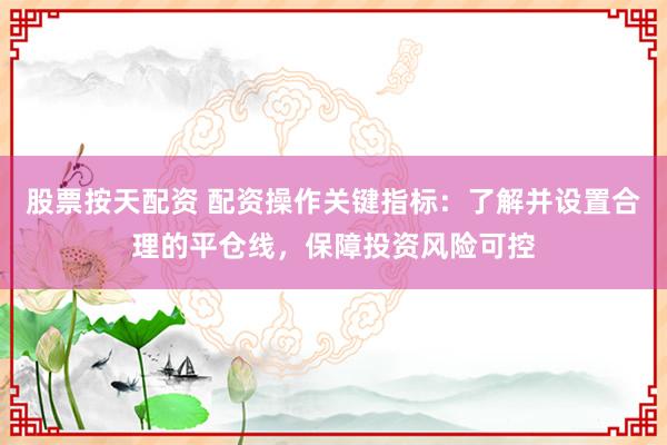 股票按天配资 配资操作关键指标：了解并设置合理的平仓线，保障投资风险可控