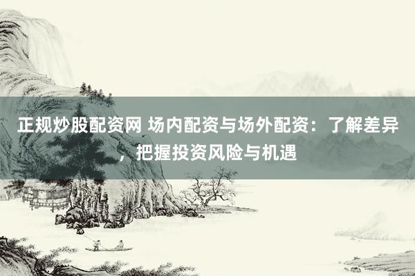 正规炒股配资网 场内配资与场外配资：了解差异，把握投资风险与机遇