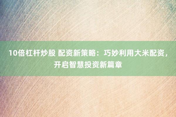 10倍杠杆炒股 配资新策略：巧妙利用大米配资，开启智慧投资新篇章