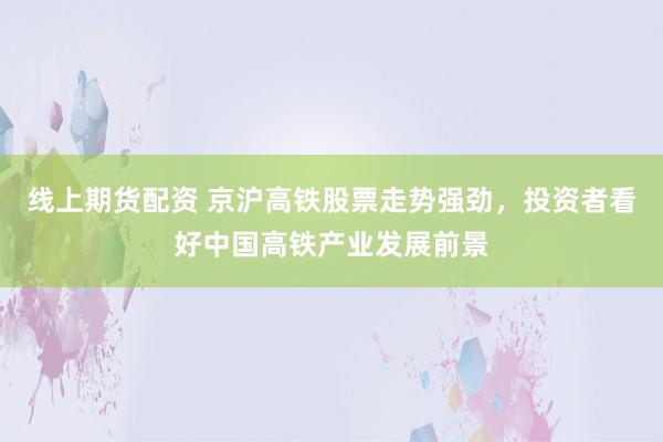 线上期货配资 京沪高铁股票走势强劲，投资者看好中国高铁产业发展前景