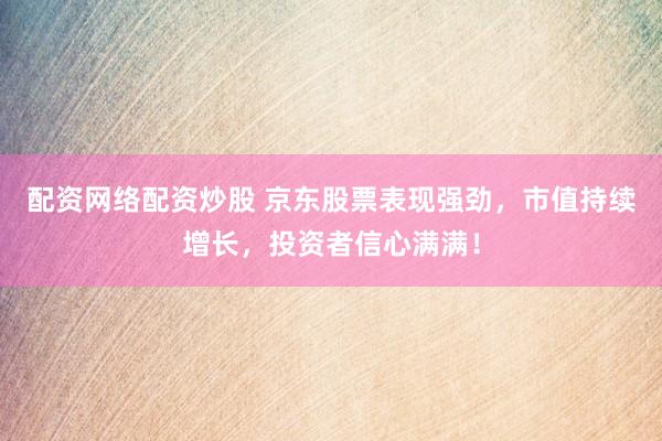 配资网络配资炒股 京东股票表现强劲，市值持续增长，投资者信心满满！