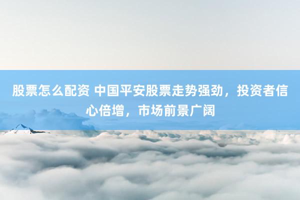 股票怎么配资 中国平安股票走势强劲，投资者信心倍增，市场前景广阔
