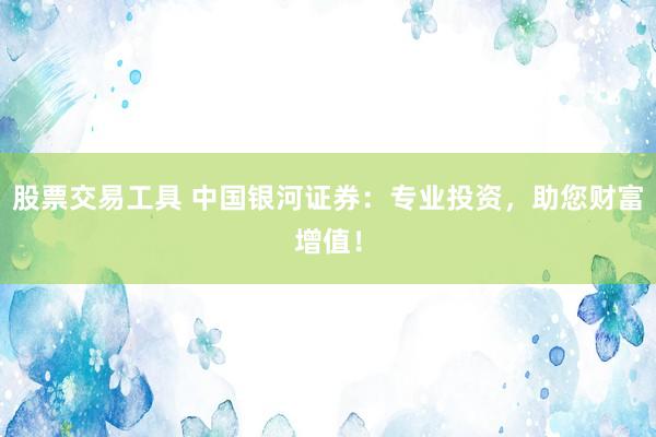 股票交易工具 中国银河证券：专业投资，助您财富增值！