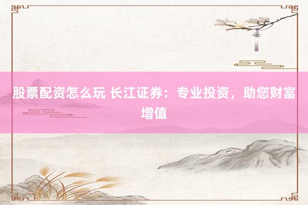 股票配资怎么玩 长江证券：专业投资，助您财富增值