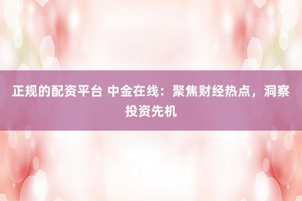 正规的配资平台 中金在线：聚焦财经热点，洞察投资先机