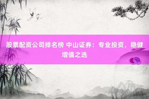 股票配资公司排名榜 中山证券：专业投资，稳健增值之选