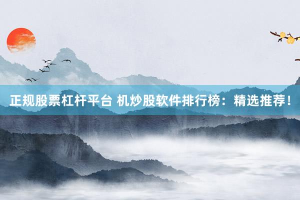 正规股票杠杆平台 机炒股软件排行榜：精选推荐！