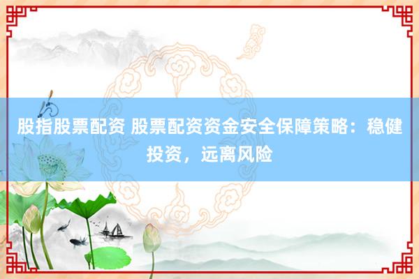 股指股票配资 股票配资资金安全保障策略：稳健投资，远离风险