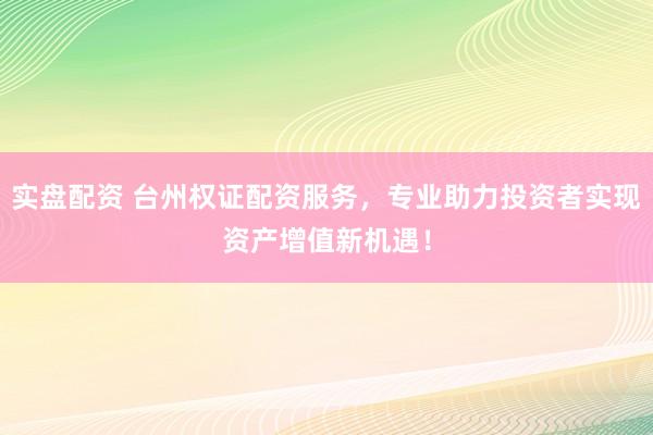 实盘配资 台州权证配资服务，专业助力投资者实现资产增值新机遇！