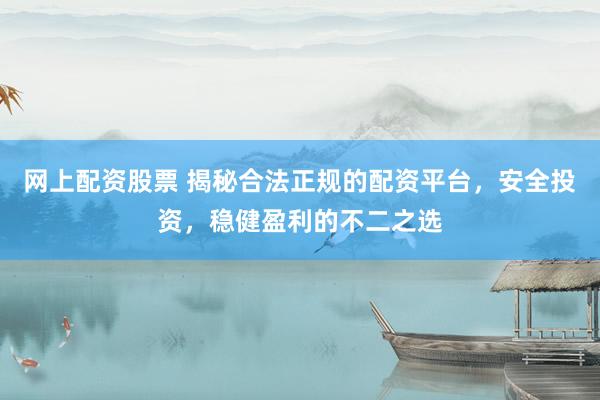 网上配资股票 揭秘合法正规的配资平台，安全投资，稳健盈利的不二之选