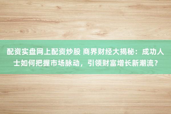 配资实盘网上配资炒股 商界财经大揭秘：成功人士如何把握市场脉动，引领财富增长新潮流？