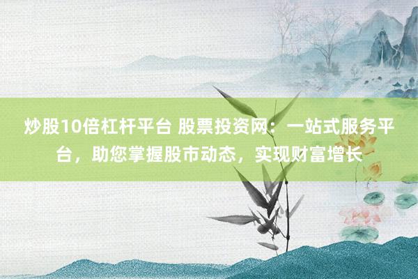 炒股10倍杠杆平台 股票投资网：一站式服务平台，助您掌握股市动态，实现财富增长