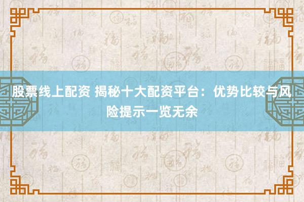 股票线上配资 揭秘十大配资平台：优势比较与风险提示一览无余