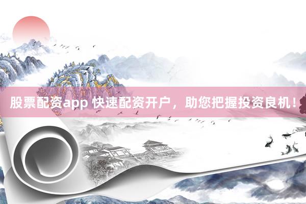 股票配资app 快速配资开户，助您把握投资良机！