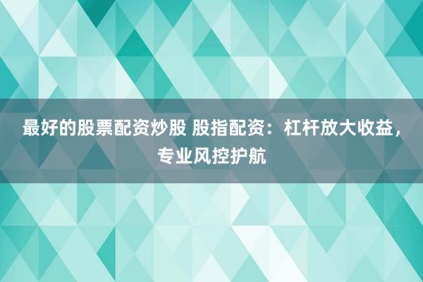 最好的股票配资炒股 股指配资：杠杆放大收益，专业风控护航