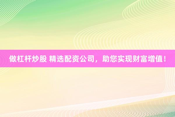 做杠杆炒股 精选配资公司，助您实现财富增值！