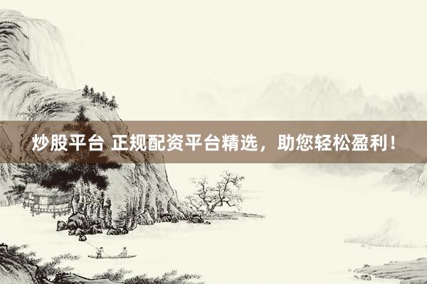 炒股平台 正规配资平台精选，助您轻松盈利！