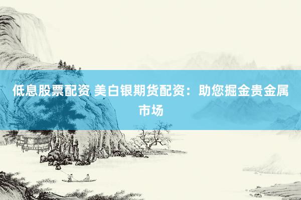 低息股票配资 美白银期货配资：助您掘金贵金属市场