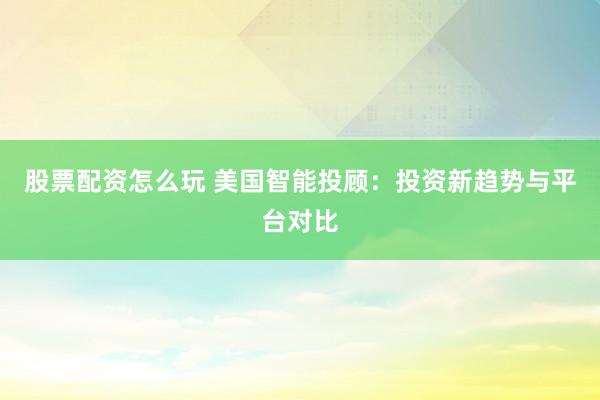 股票配资怎么玩 美国智能投顾：投资新趋势与平台对比