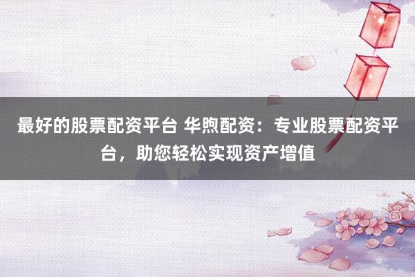 最好的股票配资平台 华煦配资：专业股票配资平台，助您轻松实现资产增值