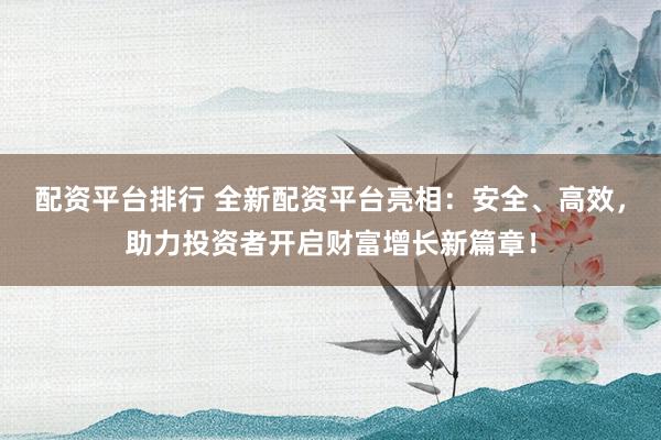配资平台排行 全新配资平台亮相：安全、高效，助力投资者开启财富增长新篇章！