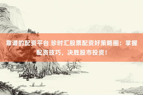 靠谱的配资平台 珍时汇股票配资好策略圈：掌握配资技巧，决胜股市投资！