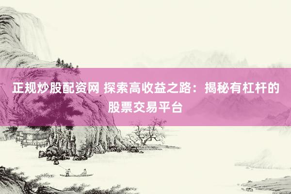 正规炒股配资网 探索高收益之路：揭秘有杠杆的股票交易平台