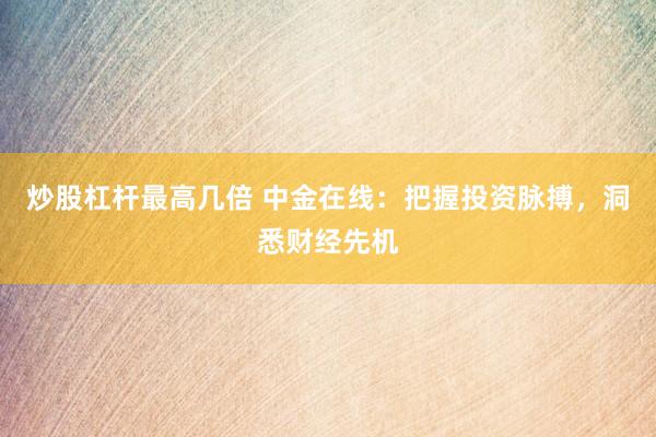 炒股杠杆最高几倍 中金在线：把握投资脉搏，洞悉财经先机