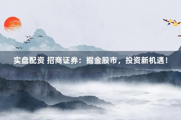 实盘配资 招商证券：掘金股市，投资新机遇！