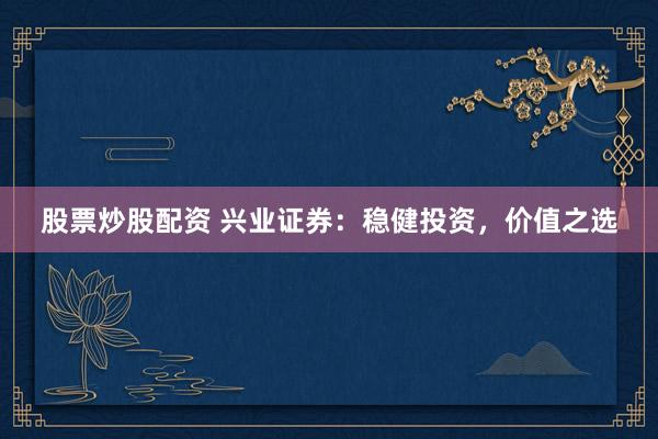 股票炒股配资 兴业证券：稳健投资，价值之选