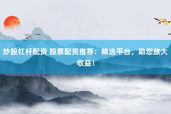 炒股杠杆配资 股票配资推荐：精选平台，助您放大收益！