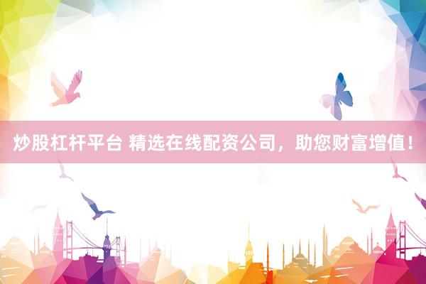 炒股杠杆平台 精选在线配资公司，助您财富增值！