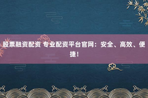 股票融资配资 专业配资平台官网：安全、高效、便捷！