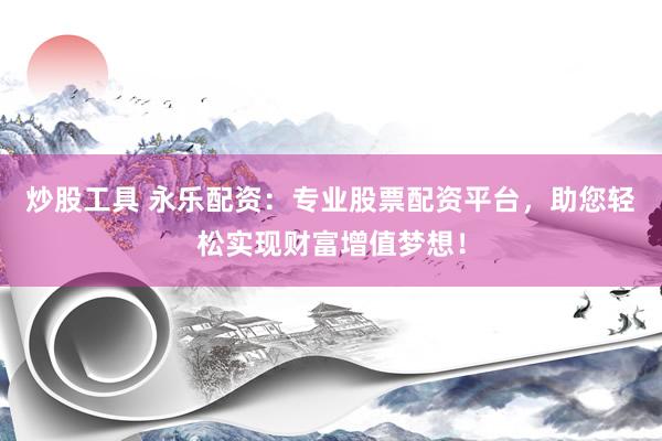 炒股工具 永乐配资：专业股票配资平台，助您轻松实现财富增值梦想！