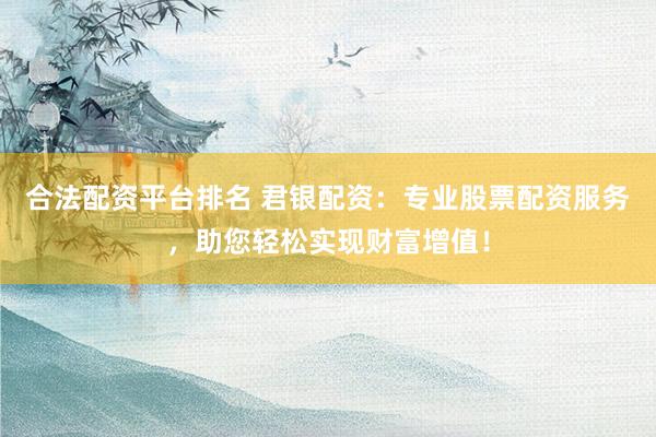 合法配资平台排名 君银配资：专业股票配资服务，助您轻松实现财富增值！