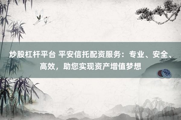 炒股杠杆平台 平安信托配资服务：专业、安全、高效，助您实现资产增值梦想