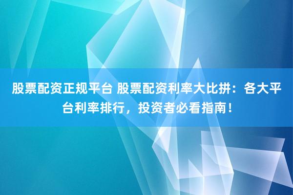 股票配资正规平台 股票配资利率大比拼：各大平台利率排行，投资者必看指南！