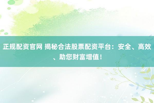 正规配资官网 揭秘合法股票配资平台：安全、高效、助您财富增值！