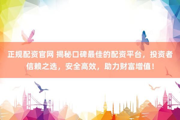 正规配资官网 揭秘口碑最佳的配资平台，投资者信赖之选，安全高效，助力财富增值！