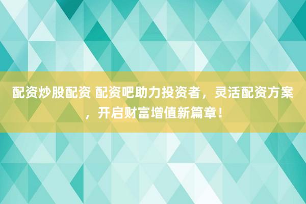 配资炒股配资 配资吧助力投资者，灵活配资方案，开启财富增值新篇章！