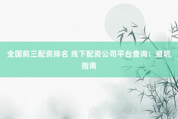 全国前三配资排名 线下配资公司平台查询：避坑指南