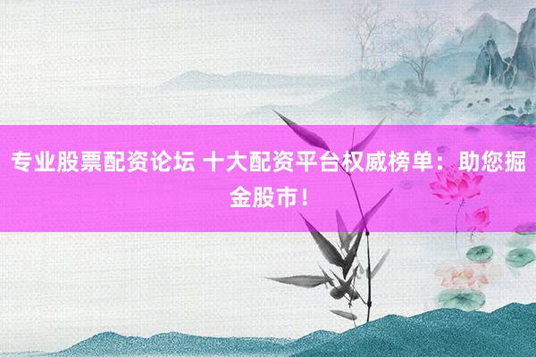 专业股票配资论坛 十大配资平台权威榜单：助您掘金股市！