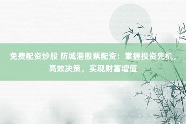 免费配资炒股 防城港股票配资：掌握投资先机，高效决策，实现财富增值