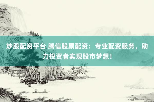 炒股配资平台 腾信股票配资：专业配资服务，助力投资者实现股市梦想！