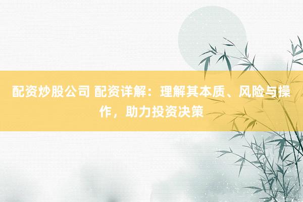配资炒股公司 配资详解：理解其本质、风险与操作，助力投资决策