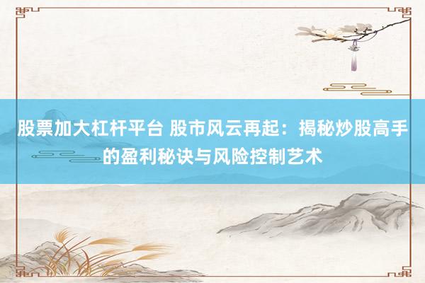 股票加大杠杆平台 股市风云再起：揭秘炒股高手的盈利秘诀与风险控制艺术