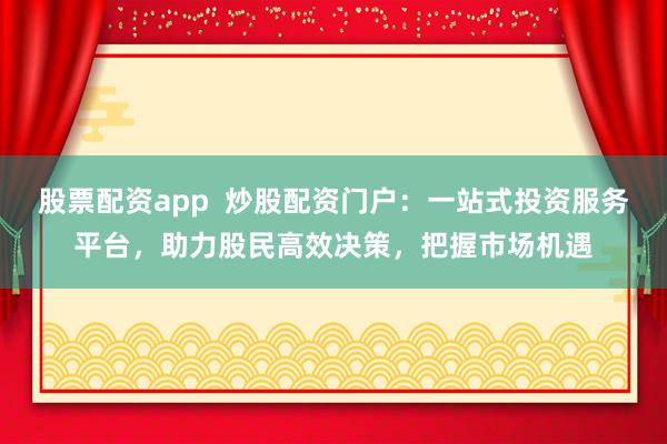 股票配资app  炒股配资门户：一站式投资服务平台，助力股民高效决策，把握市场机遇