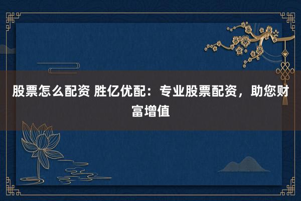股票怎么配资 胜亿优配：专业股票配资，助您财富增值
