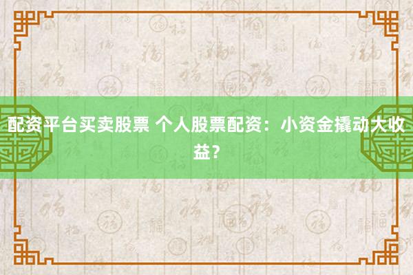 配资平台买卖股票 个人股票配资：小资金撬动大收益？