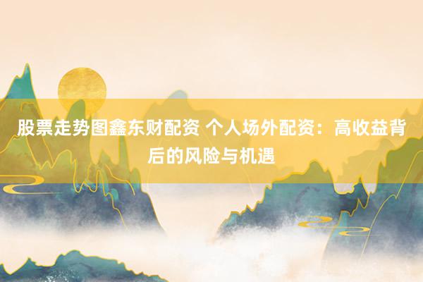 股票走势图鑫东财配资 个人场外配资：高收益背后的风险与机遇